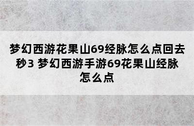 梦幻西游花果山69经脉怎么点回去秒3 梦幻西游手游69花果山经脉怎么点